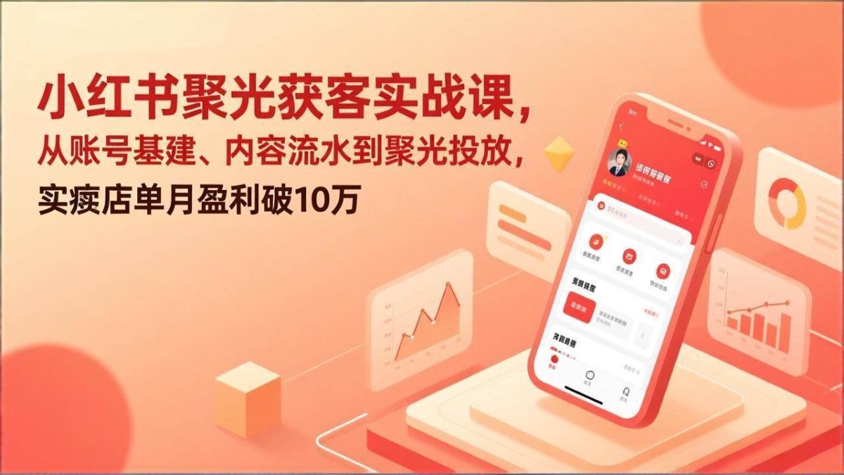 小红书聚光获客实战课，从账号基建、内容流水到聚光投放，实体店单月盈利破10万|云雀资源分享