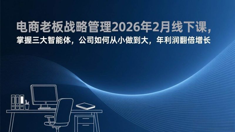 电商老板战略管理2026年2月线下课,掌握三大智能体,公司如何从小做到大,年利润翻倍增长|云雀资源分享