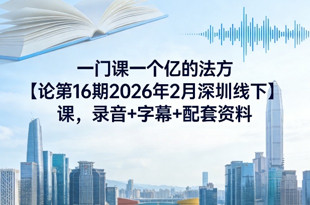 一门课一个亿的法方论第16期2026年2月深圳线下课,录音+字幕+配套资料|云雀资源分享