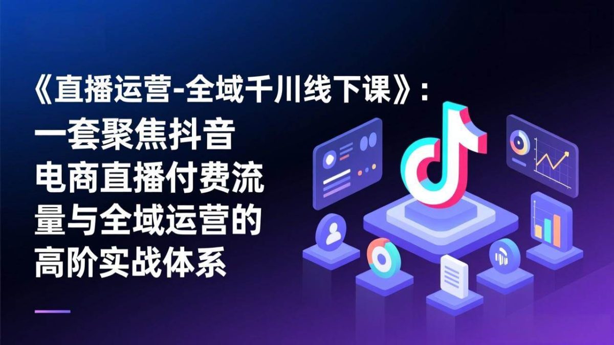 图片[1]-《直播运营-全域千川线下课》：一套聚焦抖音电商直播付费流量与全域运营的高阶实战体系