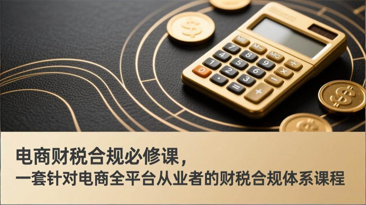 图片[1]-电商财税合规必修课，是一套针对电商全平台从业者的财税合规体系课程