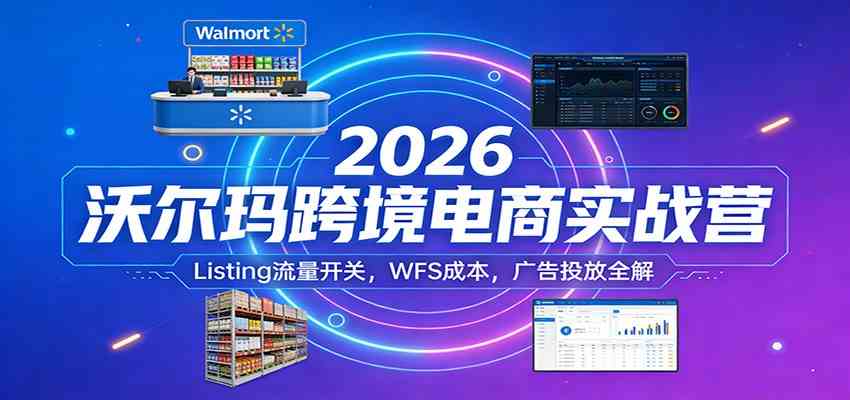 2026沃尔玛跨境电商实战营：Listing流量开关，WFS成本，广告投放全解