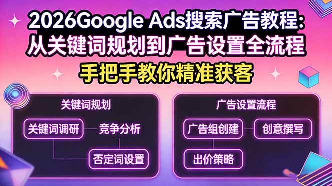 2026Google Ads搜索广告教程：从关键词规划到广告设置全流程，手把手教你精准获客|云雀资源分享