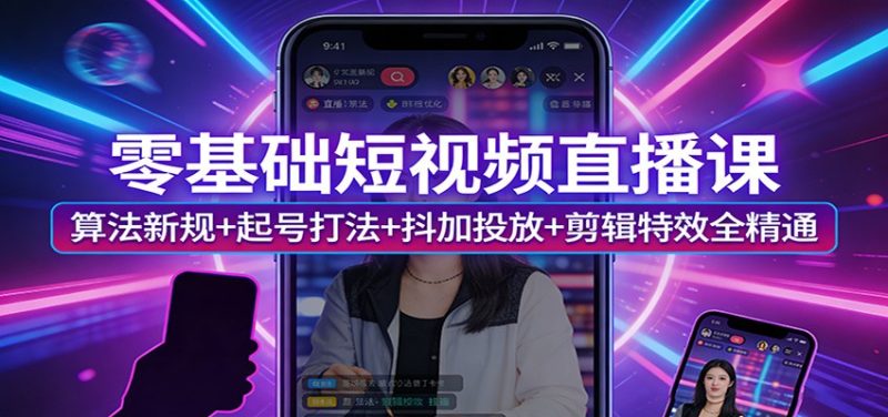 零基础短视频直播课：算法新规+起号打法+抖加投放+剪辑特效全精通|云雀资源分享