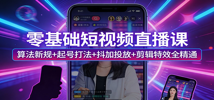 零基础短视频直播课：算法新规+起号打法+抖加投放+剪辑特效全精通|云雀资源分享