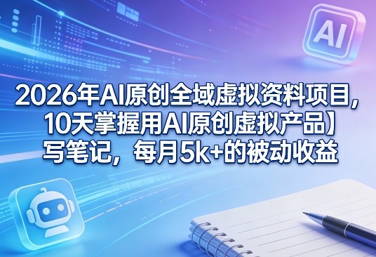 2026年AI原创全域虚拟资料项目，10天掌握用AI原创虚拟产品＋写笔记，每月5k+的被动收益|云雀资源分享