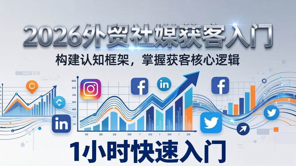 2026 外贸社媒获客入门:1小时搭建认知框架,新手快速开启社媒获客之路|云雀资源分享