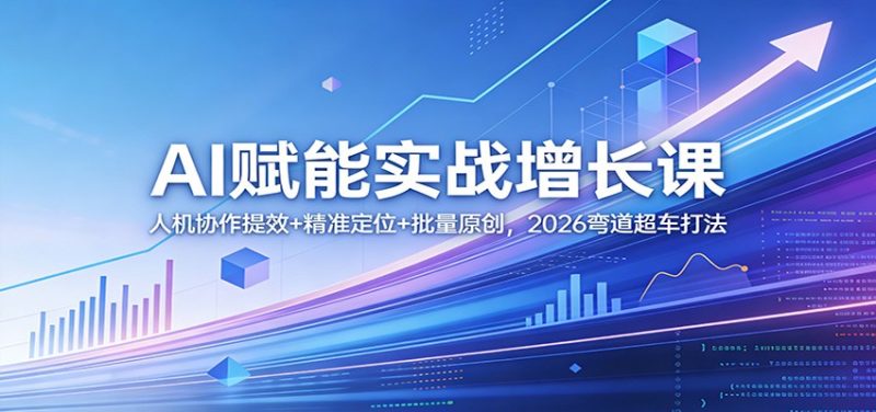 AI赋能实战增长课：人机协作提效+精准定位+批量原创，2026弯道超车打法|云雀资源分享