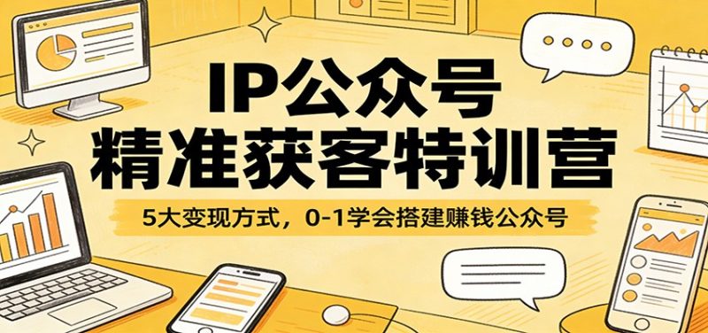 IP公众号精准获客特训营：5大变现方式，0-1学会搭建赚钱公众号|云雀资源分享
