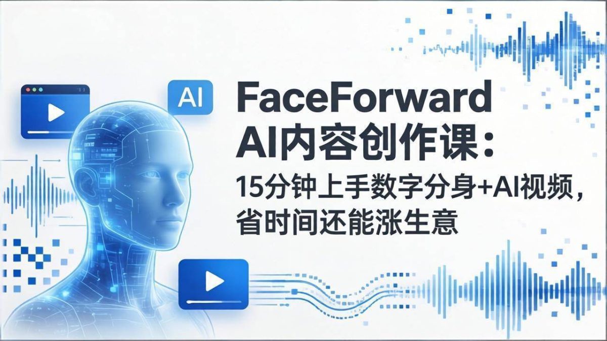 FaceForward AI内容创作课:15分钟上手数字分身+AI视频,省时间还能涨生意|云雀资源分享
