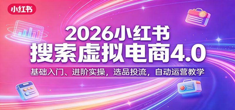2026小红书搜索虚拟电商4.0:基础入门、进阶实操,选品投流,自动运营教学|云雀资源分享