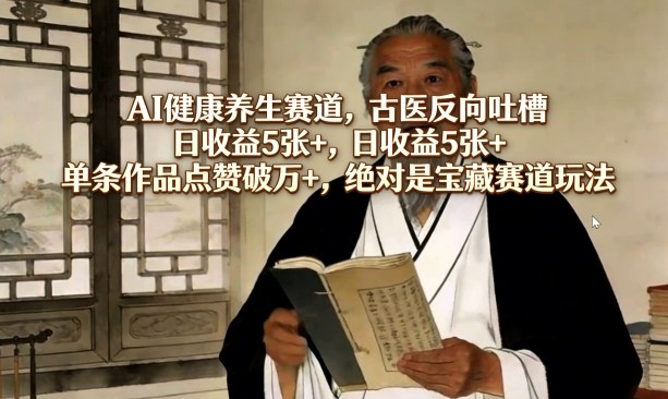 AI健康养生赛道,古医反向吐槽,日收益5张+,单条作品点赞破万+,绝对是宝藏赛道玩法|云雀资源分享