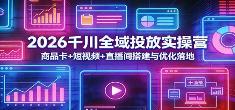 2026千川全域投放实操营：商品卡+短视频+直播间搭建与优化落地|云雀资源分享