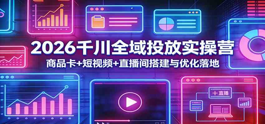2026千川全域投放实操营:商品卡+短视频+直播间搭建与优化落地|云雀资源分享