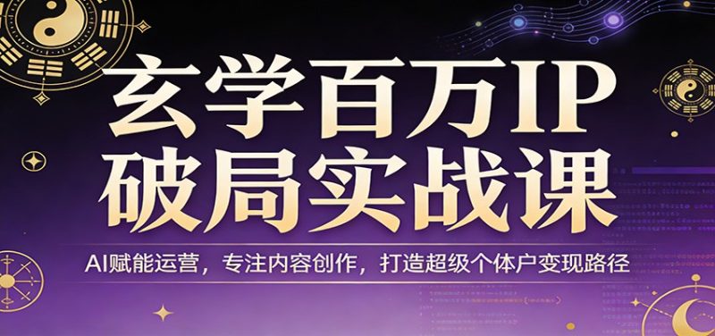 玄学百万IP破局实战课：AI赋能运营，专注内容创作，打造超级个体户变现路径|云雀资源分享