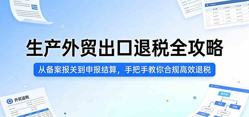 生产外贸出口退税全攻略:从备案报关到申报结算,手把手教你合规高效退税|云雀资源分享