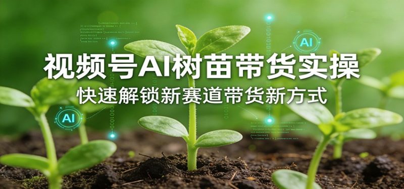 视频号AI树苗带货实操，快速解锁新赛道带货新方式|云雀资源分享