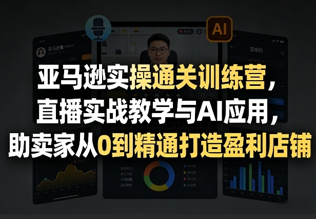 亚马逊实操通关训练营,直播实战教学与AI应用,助卖家从0到精通打造盈利店铺(更新3月23日)|云雀资源分享