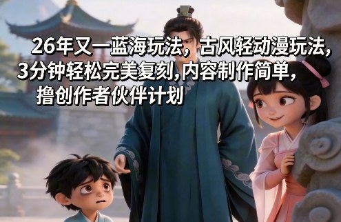 26年又一蓝海玩法，古风轻动漫玩法，3分钟轻松完美复刻,内容制作简单，撸创作者伙伴计划|云雀资源分享