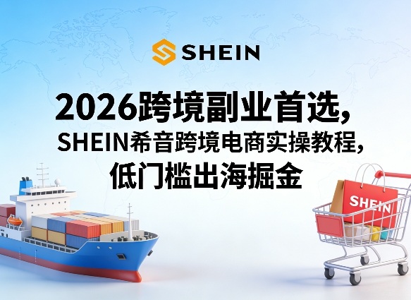 2026跨境副业首选，SHEIN希音跨境电商实操教程，低门槛出海掘金|云雀资源分享