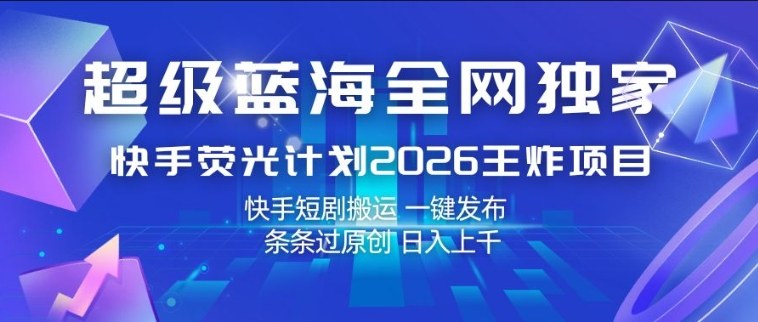 超级蓝海全网独家，快手荧光计划2026王炸项目，日入1k+，快手短剧搬运，一键发布，条条过原创【揭秘】|云雀资源分享
