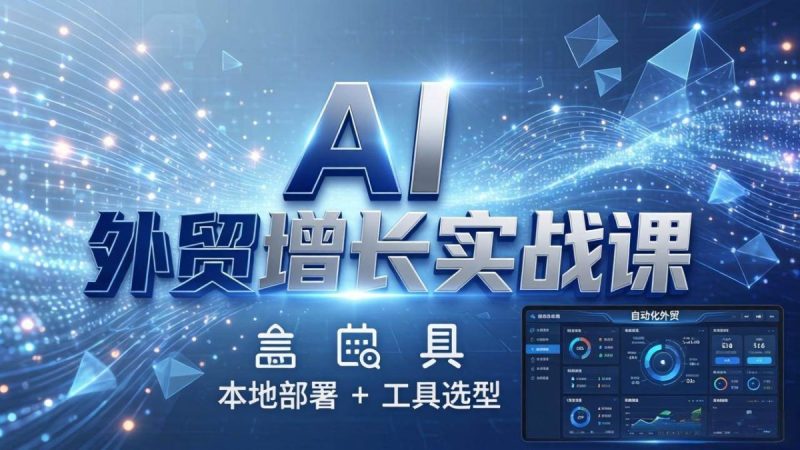 AI 外贸增长实战课：本地部署 + 工具选型，一站式搭建可落地自动化外贸系统|云雀资源分享