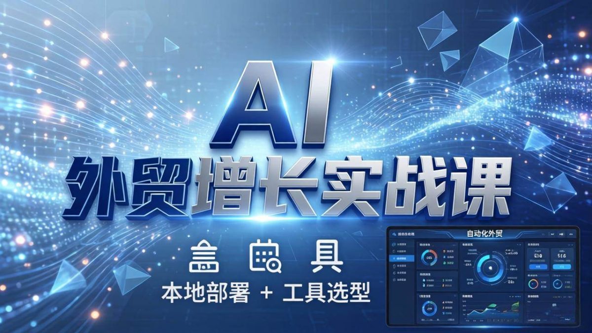 AI 外贸增长实战课：本地部署 + 工具选型，一站式搭建可落地自动化外贸系统|云雀资源分享