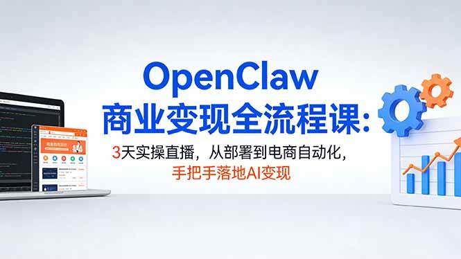 OpenClaw商业变现全流程课：3天实操直播，从部署到电商自动化，手把手落地AI变现|云雀资源分享