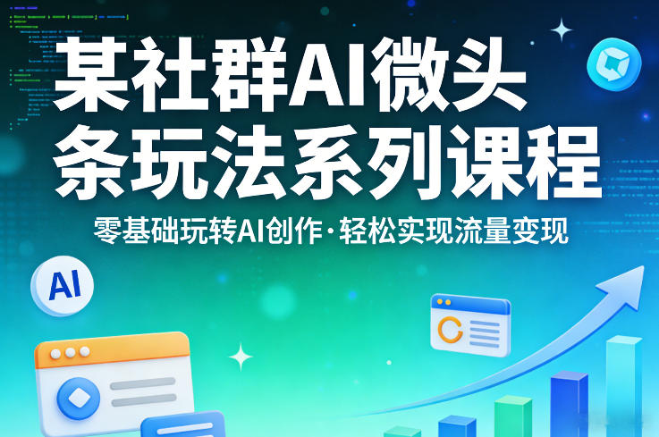 某社群的AI微头条玩法系列课程，零基础玩转AI创作，轻松实现流量变现|云雀资源分享