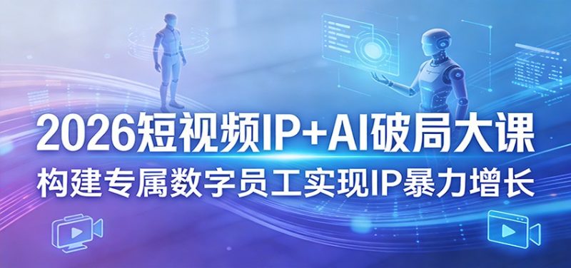 2026短视频IP+AI破局大课，构建专属数字员工实现IP暴力增长|云雀资源分享