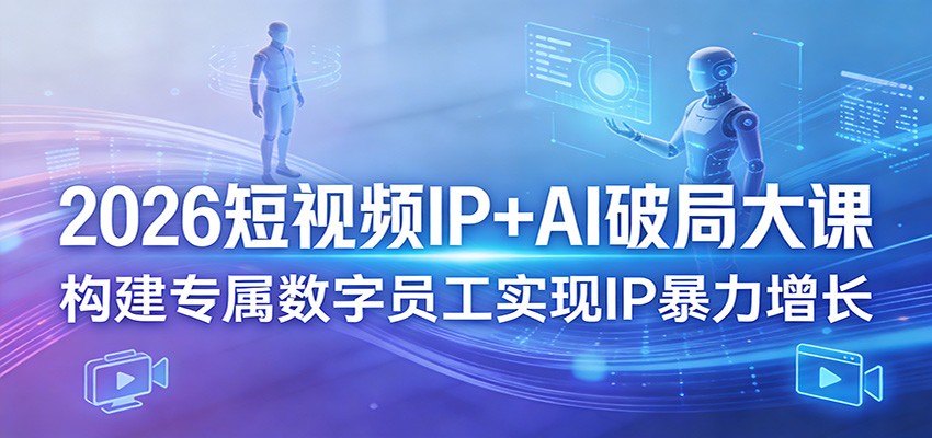 2026短视频IP+AI破局大课，构建专属数字员工实现IP暴力增长|云雀资源分享