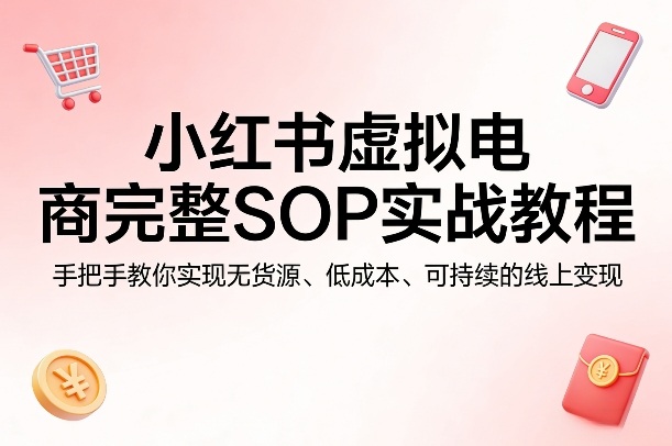 小红书虚拟电商完整SOP实战教程，手把手教你，实现无货源、低成本、可持续的线上变现|云雀资源分享