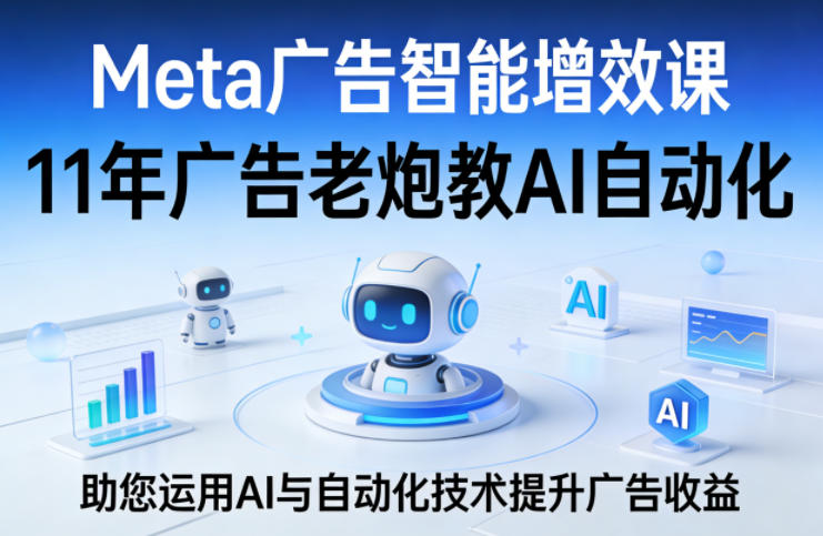 Meta广告智能增效课，11年广告老炮教AI自动化，助您运用AI与自动化技术提升广告收益|云雀资源分享