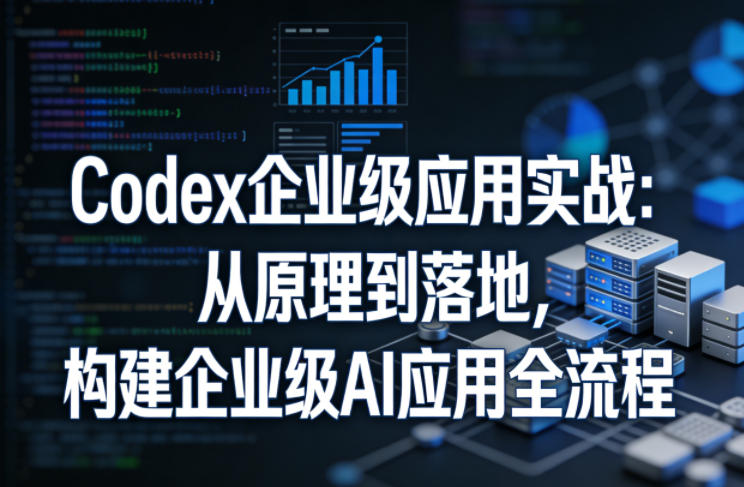 Codex企业级应用实战:从原理到落地,构建企业级AI应用全流程|云雀资源分享