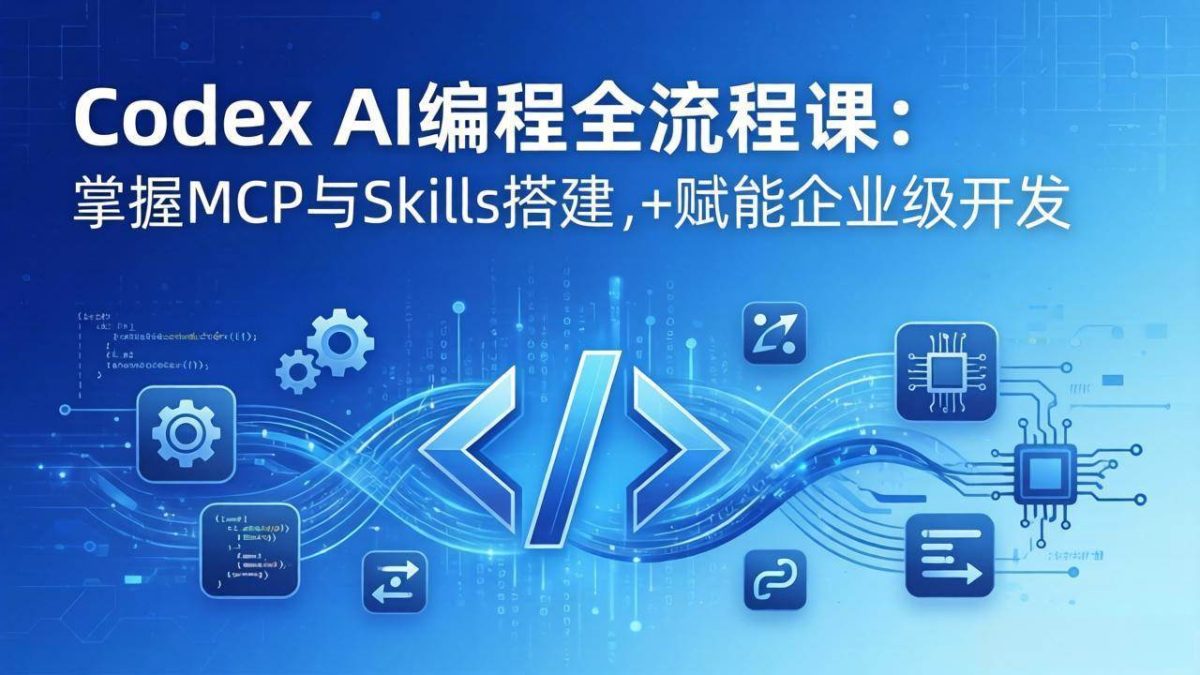 Codex AI编程全流程课：模块化教学+双项目实战，掌握MCP与Skills搭建，赋能企业级开发|云雀资源分享