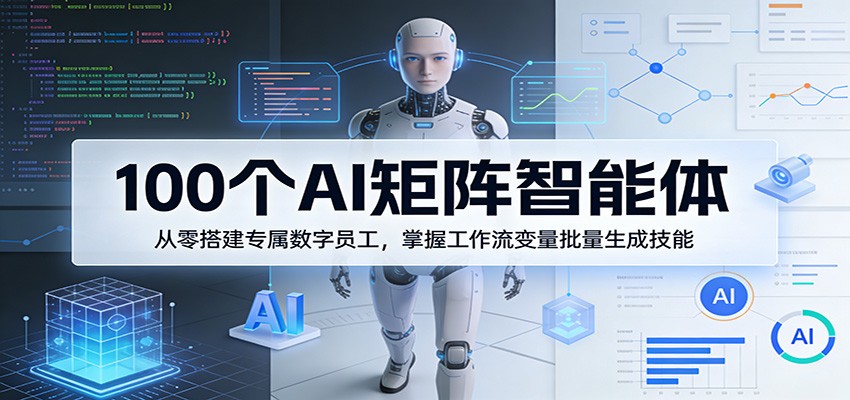 100个AI矩阵智能体，从零搭建专属数字员工，掌握工作流变量批量生成技能|云雀资源分享