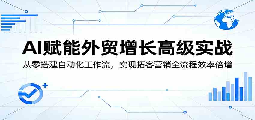 AI赋能外贸增长高级实战：从零搭建自动化工作流，实现拓客营销全流程效率倍增|云雀资源分享