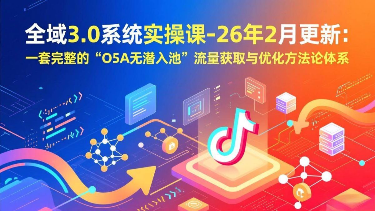 全域3.0系统实操课-26年2月更新：一套完整的“O5A无潜入池”流量获取与优化方法论体系|云雀资源分享