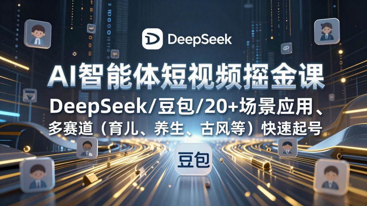 AI智能体短视频掘金课，DeepSeek/豆包/20+场景应用、多赛道（育儿、养生、古风等）快速起号|云雀资源分享