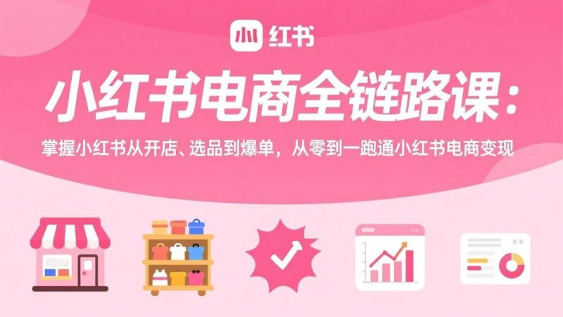 小红书电商全链路课：掌握小红书从开店、选品到爆单，从零到一跑通小红书电商变现|云雀资源分享