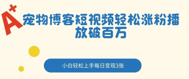 宠物博客短视频轻松涨粉，播放破百万，小白轻松上手，每日变现3张|云雀资源分享