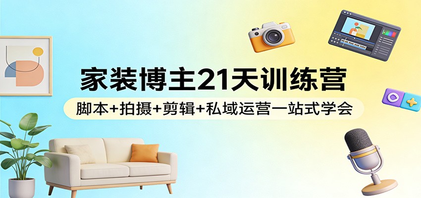 家装博主21天训练营：脚本+拍摄+剪辑+私域运营一站式学会|云雀资源分享