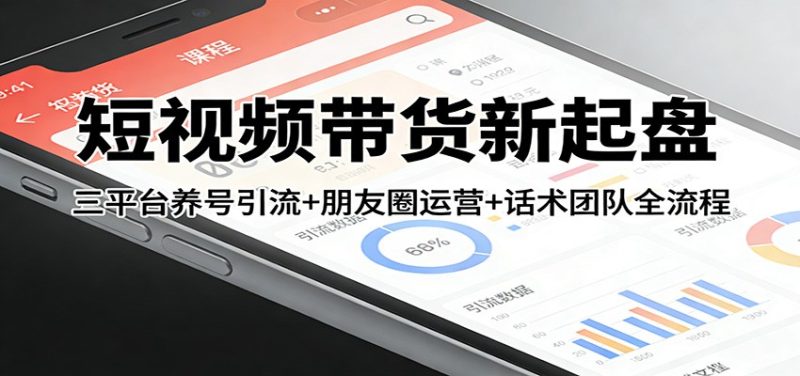 短视频带货新起盘：三平台养号引流+朋友圈运营+话术团队全流程|云雀资源分享