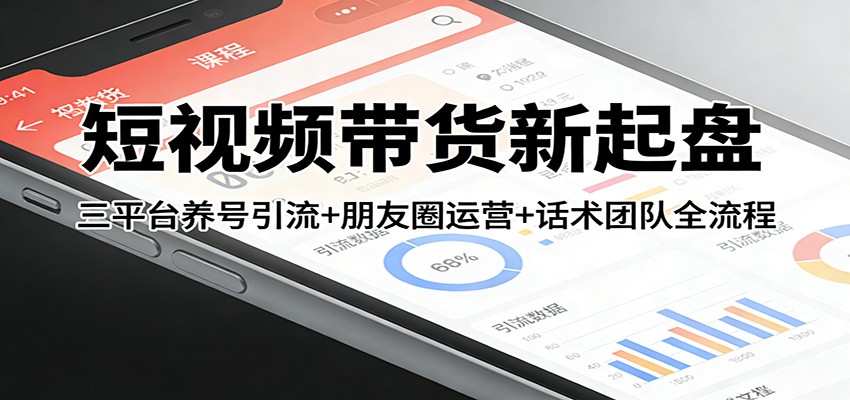 短视频带货新起盘：三平台养号引流+朋友圈运营+话术团队全流程|云雀资源分享