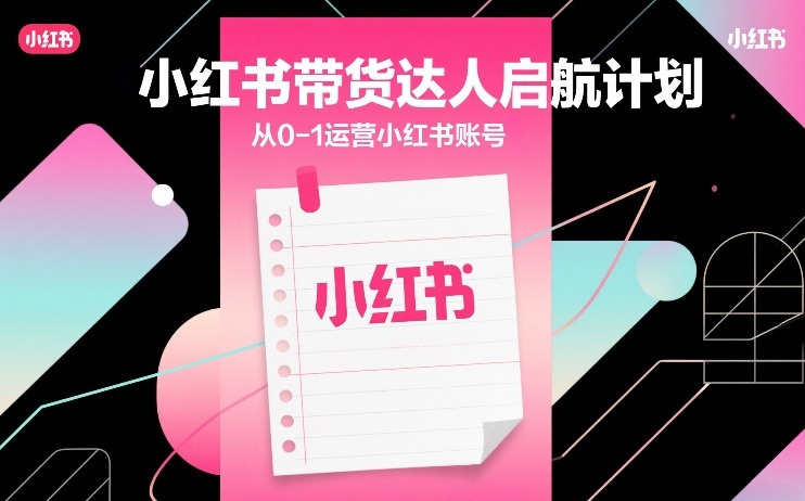 小红书带货达人启航计划，从0-1运营小红书账号|云雀资源分享
