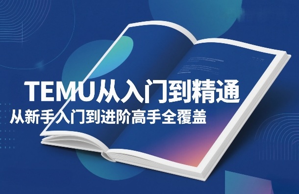 TEMU从入门到精通，从新手入门到进阶高手全覆盖|云雀资源分享