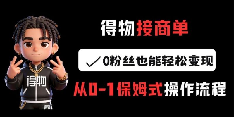 得物接商单，0粉丝也能轻松变现，从0-1保姆式操作流程|云雀资源分享