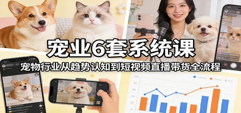 宠业6套系统课：宠物行业从趋势认知到短视频直播带货全流程|云雀资源分享