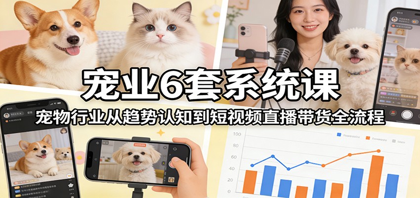 宠业6套系统课:宠物行业从趋势认知到短视频直播带货全流程|云雀资源分享
