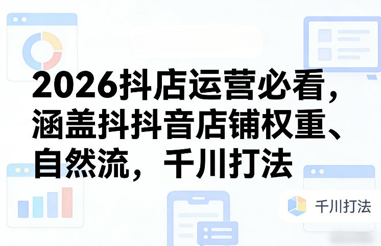 2026抖店运营必看，涵盖抖音店铺权重、自然流，千川打法|云雀资源分享